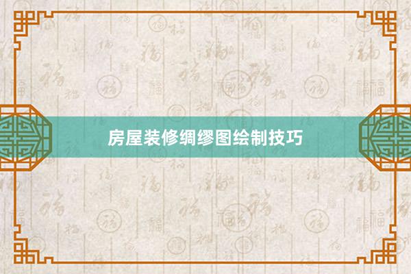 房屋装修绸缪图绘制技巧