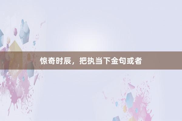 惊奇时辰，把执当下金句或者